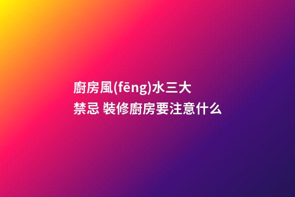 廚房風(fēng)水三大禁忌 裝修廚房要注意什么